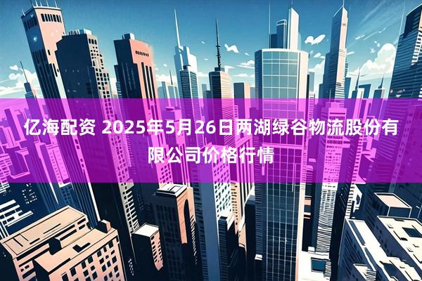 亿海配资 2025年5月26日两湖绿谷物流股份有限公司价格行情