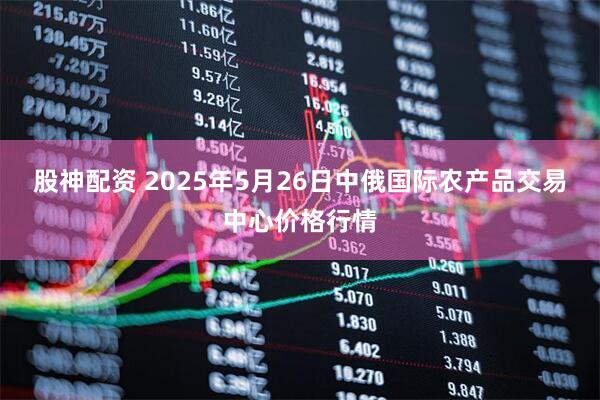 股神配资 2025年5月26日中俄国际农产品交易中心价格行情