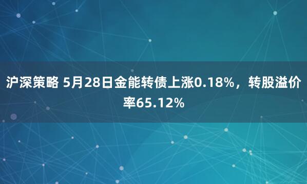 沪深策略 5月28日金能转债上涨0.18%，转股溢价率65.12%