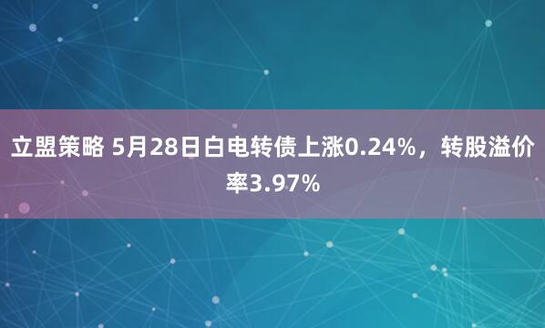 立盟策略 5月28日白电转债上涨0.24%，转股溢价率3.97%
