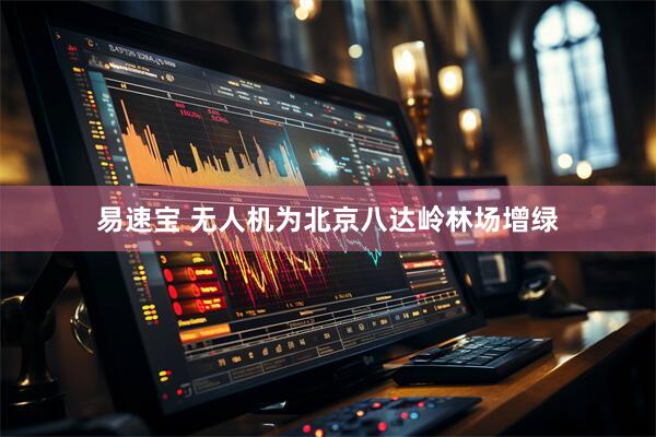 易速宝 无人机为北京八达岭林场增绿