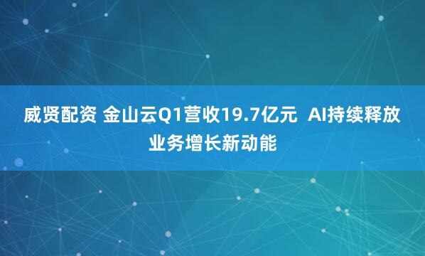 威贤配资 金山云Q1营收19.7亿元  AI持续释放业务增长新动能