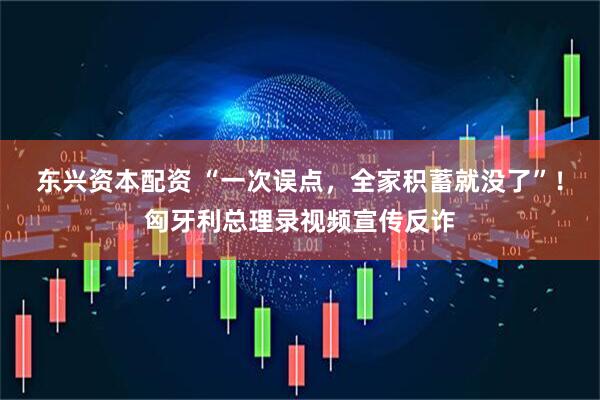 东兴资本配资 “一次误点，全家积蓄就没了”！匈牙利总理录视频宣传反诈