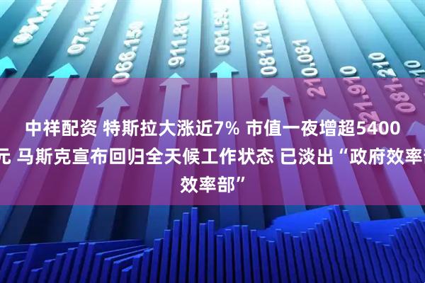中祥配资 特斯拉大涨近7% 市值一夜增超5400亿元 马斯克宣布回归全天候工作状态 已淡出“政府效率部”