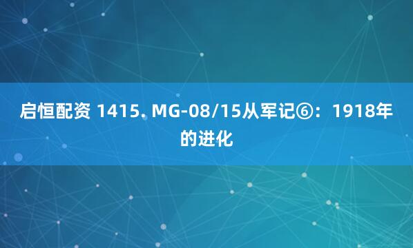 启恒配资 1415. MG-08/15从军记⑥：1918年的进化