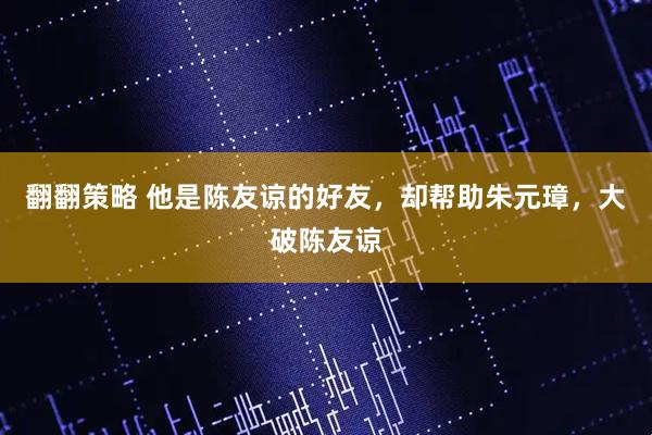 翻翻策略 他是陈友谅的好友，却帮助朱元璋，大破陈友谅