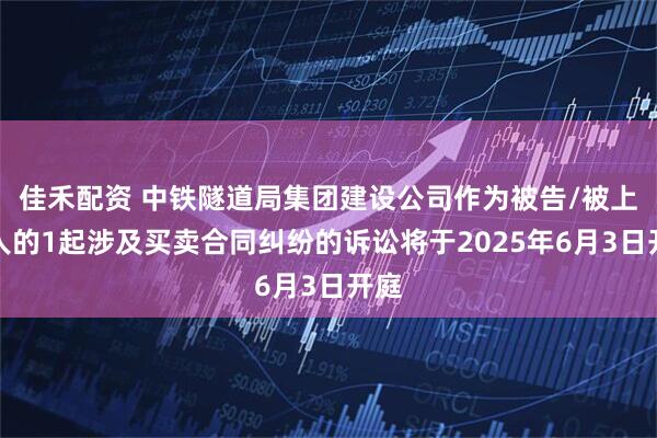 佳禾配资 中铁隧道局集团建设公司作为被告/被上诉人的1起涉及买卖合同纠纷的诉讼将于2025年6月3日开庭