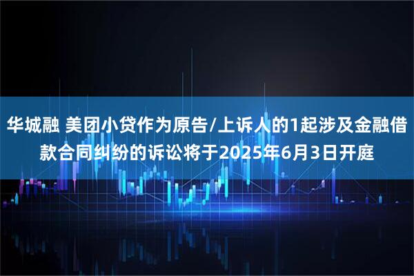华城融 美团小贷作为原告/上诉人的1起涉及金融借款合同纠纷的诉讼将于2025年6月3日开庭