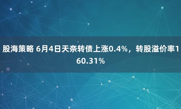 股海策略 6月4日天奈转债上涨0.4%，转股溢价率160.31%