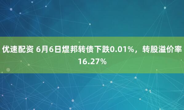优速配资 6月6日煜邦转债下跌0.01%，转股溢价率16.27%