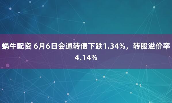 蜗牛配资 6月6日会通转债下跌1.34%，转股溢价率4.14%