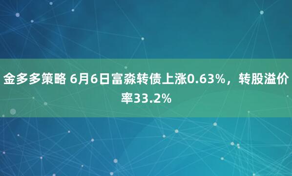 金多多策略 6月6日富淼转债上涨0.63%，转股溢价率33.2%