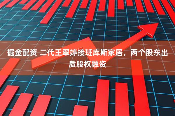 掘金配资 二代王翠婷接班库斯家居，两个股东出质股权融资