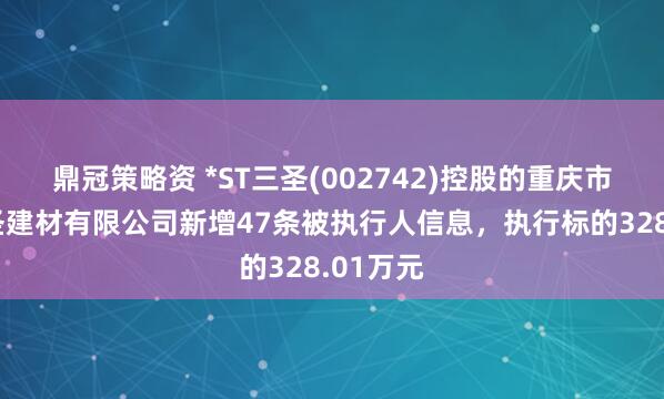 鼎冠策略资 *ST三圣(002742)控股的重庆市两江三圣建材有限公司新增47条被执行人信息，执行标的328.01万元