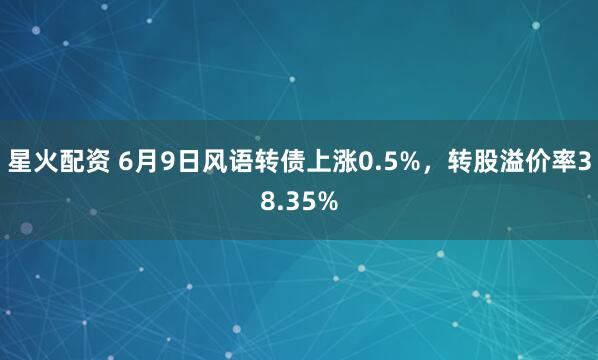 星火配资 6月9日风语转债上涨0.5%，转股溢价率38.35%