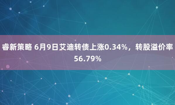 睿新策略 6月9日艾迪转债上涨0.34%，转股溢价率56.79%