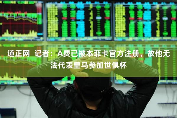道正网  记者：A费已被本菲卡官方注册，故他无法代表皇马参加世俱杯