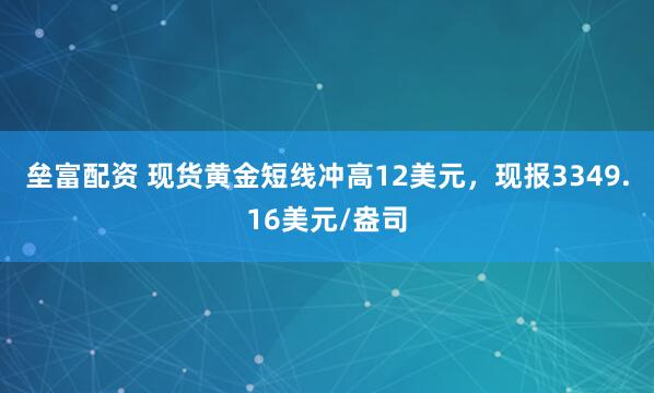 垒富配资 现货黄金短线冲高12美元，现报3349.16美元/盎司