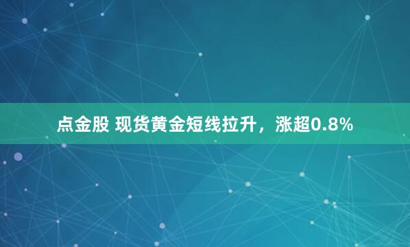 点金股 现货黄金短线拉升，涨超0.8%