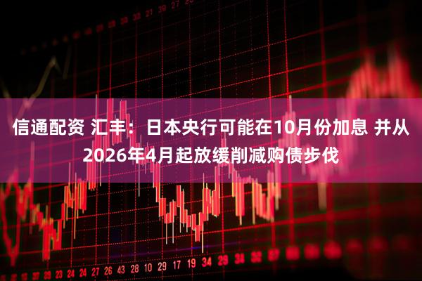 信通配资 汇丰：日本央行可能在10月份加息 并从2026年4月起放缓削减购债步伐