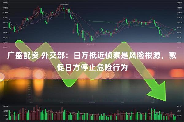 广盛配资 外交部：日方抵近侦察是风险根源，敦促日方停止危险行为