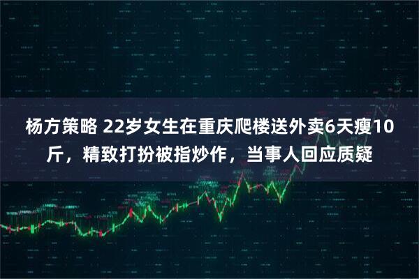 杨方策略 22岁女生在重庆爬楼送外卖6天瘦10斤，精致打扮被指炒作，当事人回应质疑
