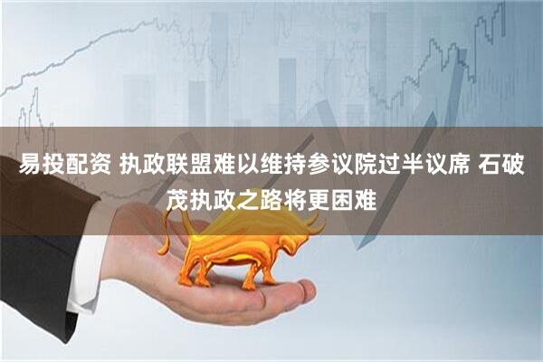 易投配资 执政联盟难以维持参议院过半议席 石破茂执政之路将更困难