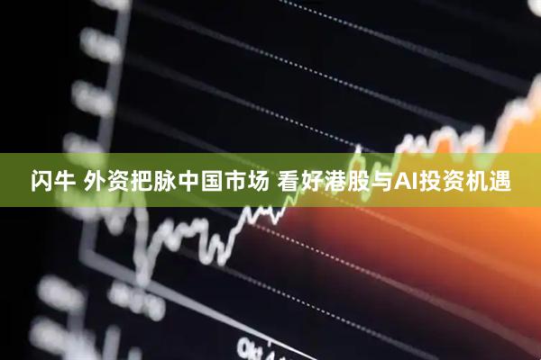 闪牛 外资把脉中国市场 看好港股与AI投资机遇