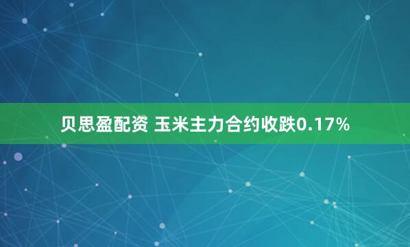 贝思盈配资 玉米主力合约收跌0.17%