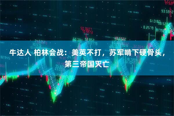 牛达人 柏林会战：美英不打，苏军啃下硬骨头，第三帝国灭亡