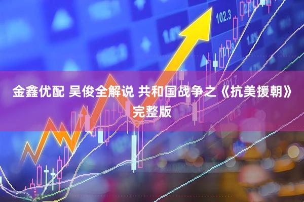 金鑫优配 吴俊全解说 共和国战争之《抗美援朝》完整版