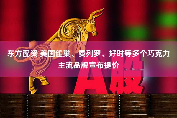 东方配资 美国雀巢、费列罗、好时等多个巧克力主流品牌宣布提价