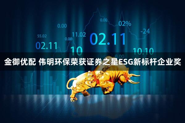 金御优配 伟明环保荣获证券之星ESG新标杆企业奖