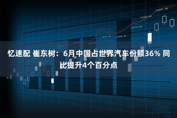 忆速配 崔东树：6月中国占世界汽车份额36% 同比提升4个百分点