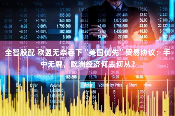 全智股配 欧盟无奈吞下“美国优先”贸易协议：手中无牌，欧洲经济何去何从？