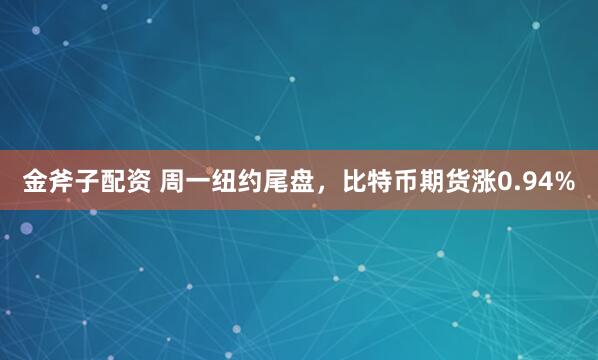 金斧子配资 周一纽约尾盘，比特币期货涨0.94%