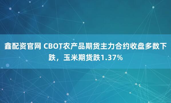 鑫配资官网 CBOT农产品期货主力合约收盘多数下跌，玉米期货跌1.37%