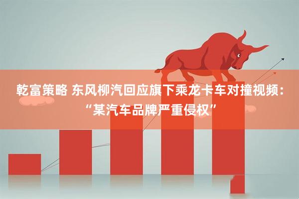 乾富策略 东风柳汽回应旗下乘龙卡车对撞视频：“某汽车品牌严重侵权”