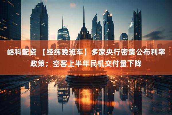 峪科配资 【经纬晚班车】多家央行密集公布利率政策；空客上半年民机交付量下降