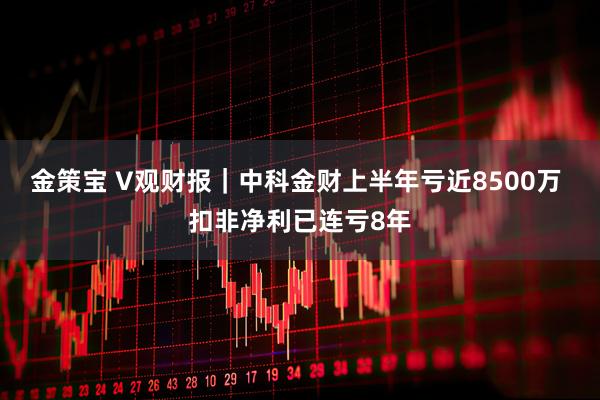 金策宝 V观财报｜中科金财上半年亏近8500万 扣非净利已连亏8年