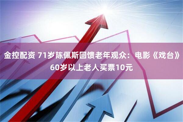 金控配资 71岁陈佩斯回馈老年观众：电影《戏台》60岁以上老人买票10元