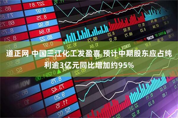 道正网 中国三江化工发盈喜 预计中期股东应占纯利逾3亿元同比增加约95%