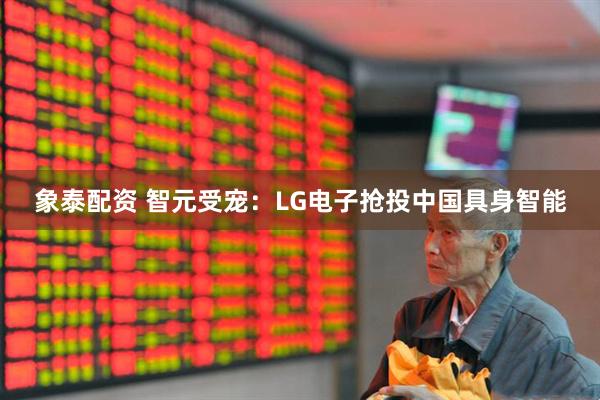 象泰配资 智元受宠：LG电子抢投中国具身智能