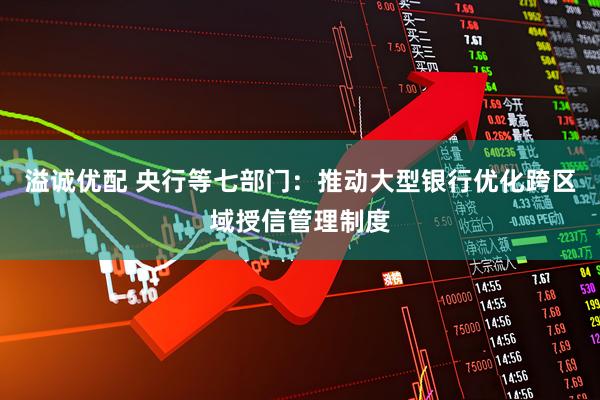 溢诚优配 央行等七部门：推动大型银行优化跨区域授信管理制度