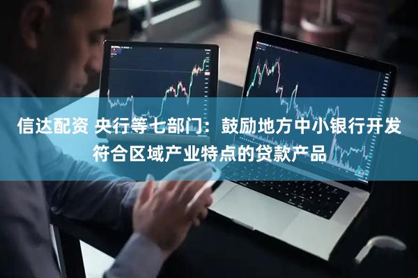 信达配资 央行等七部门：鼓励地方中小银行开发符合区域产业特点的贷款产品