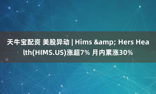 天牛宝配资 美股异动 | Hims & Hers Health(HIMS.US)涨超7% 月内累涨30%