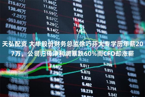 天弘配资 大华股份财务总监徐巧芬大专学历年薪207万，公司归母净利润暴跌60%而CFO却涨薪