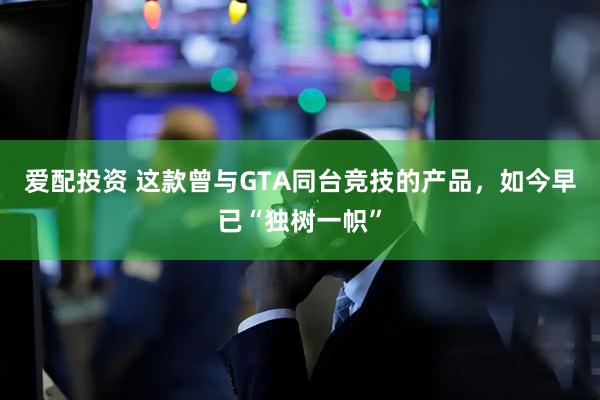 爱配投资 这款曾与GTA同台竞技的产品，如今早已“独树一帜”