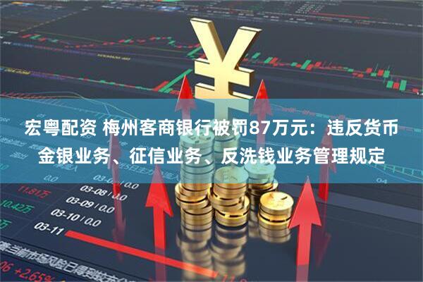宏粤配资 梅州客商银行被罚87万元：违反货币金银业务、征信业务、反洗钱业务管理规定