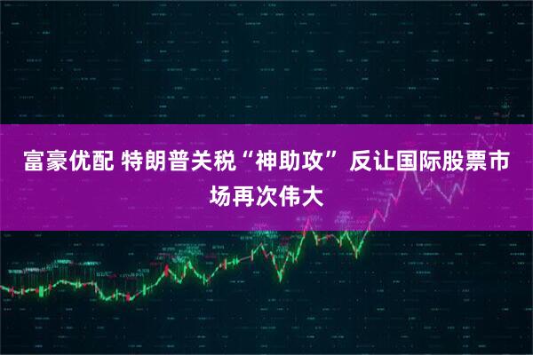 富豪优配 特朗普关税“神助攻” 反让国际股票市场再次伟大